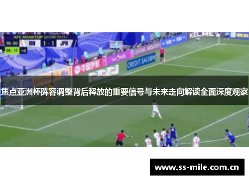 焦点亚洲杯阵容调整背后释放的重要信号与未来走向解读全面深度观察